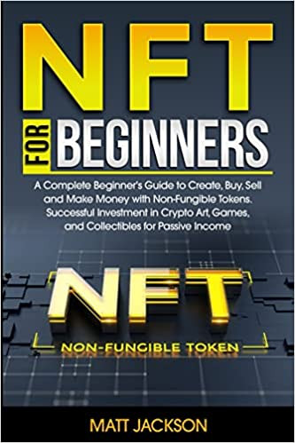 NFT For Beginners: A Complete Beginner's Guide to Create, Buy, Sell and Make Money with Non-Fungible Tokens. Successful Investment in Crypto Art, Games, and Collectibles for Passive
